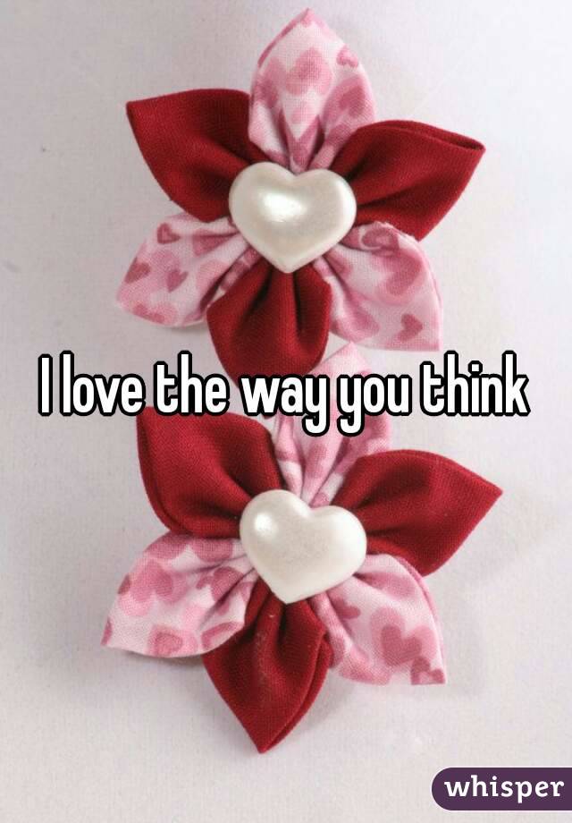 I love the way you think