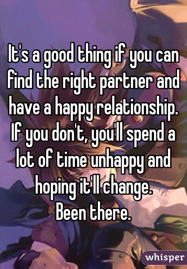 It's a good thing if you can find the right partner and have a happy relationship. 
If you don't, you'll spend a lot of time unhappy and hoping it'll change. 
Been there. 