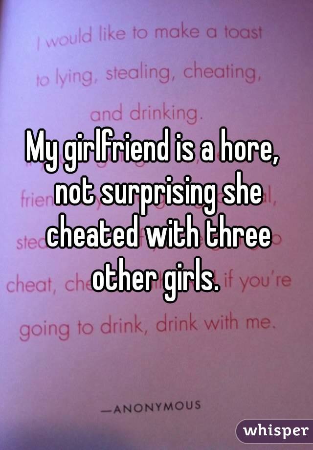 My girlfriend is a hore,  not surprising she cheated with three other girls. 