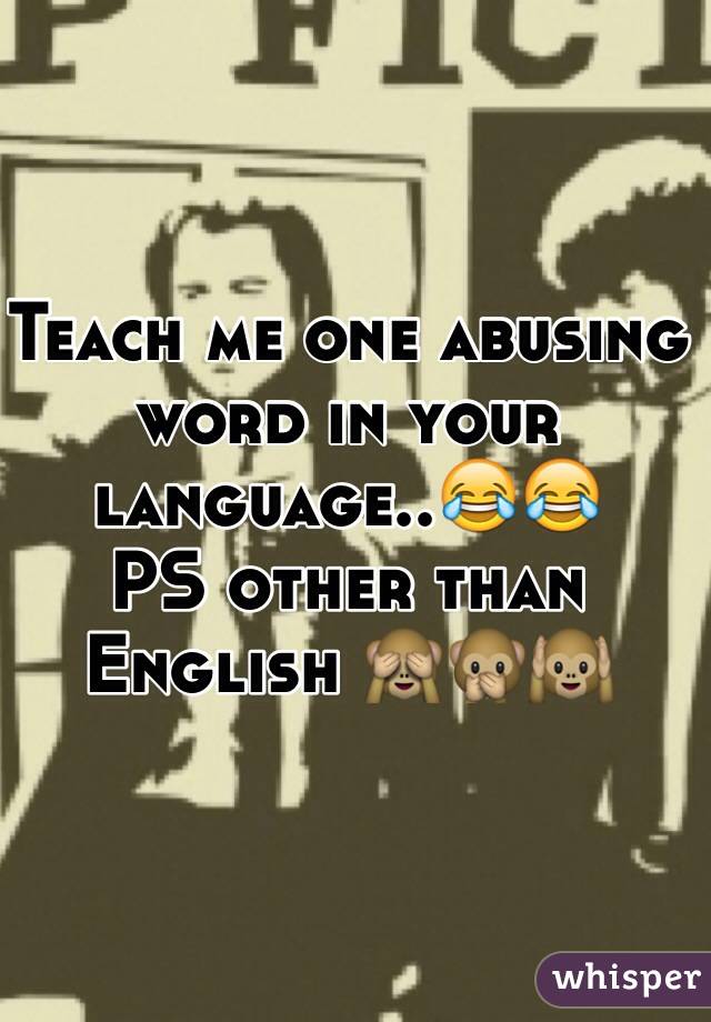 Teach me one abusing word in your language..😂😂
PS other than English 🙈🙊🙉