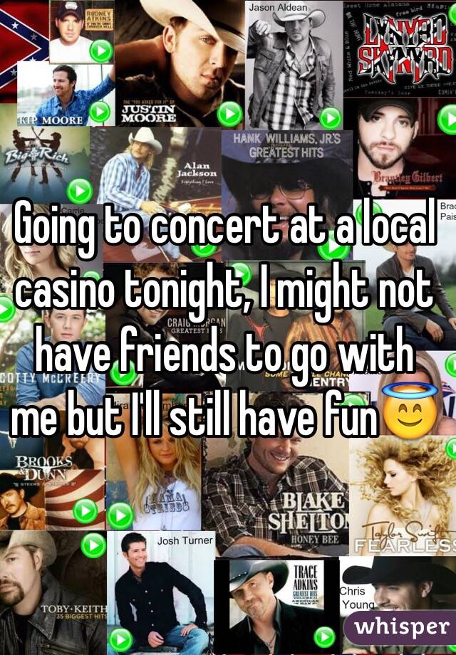 Going to concert at a local casino tonight, I might not have friends to go with me but I'll still have fun😇