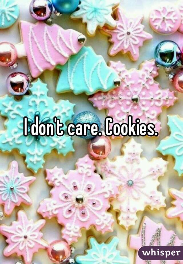 I don't care. Cookies.