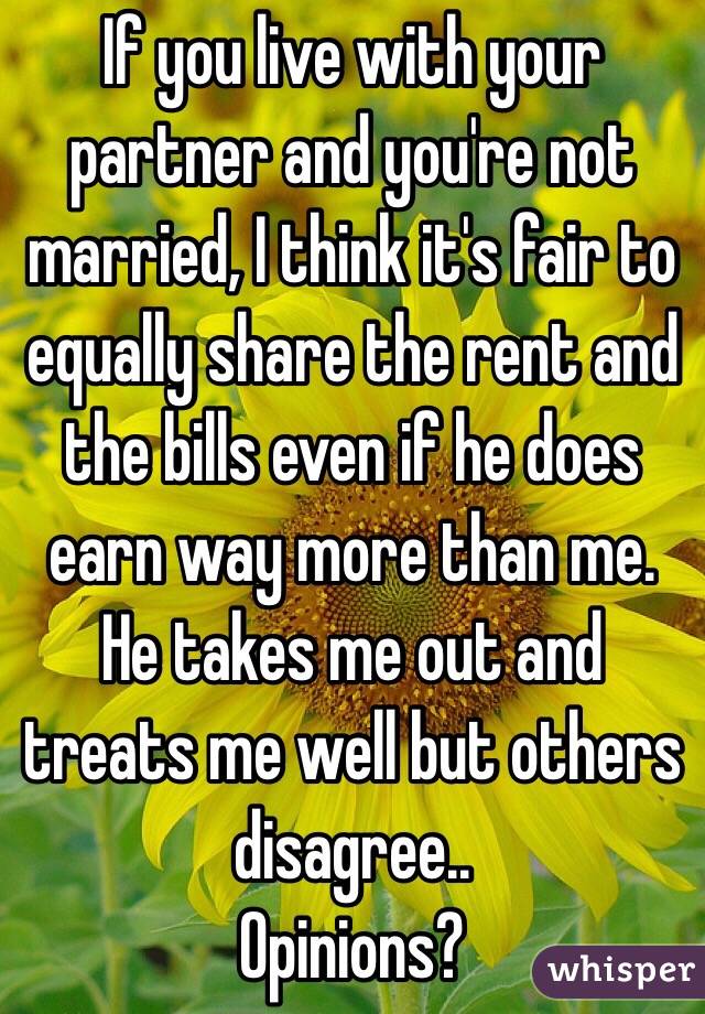 If you live with your partner and you're not married, I think it's fair to equally share the rent and the bills even if he does earn way more than me. He takes me out and treats me well but others disagree..
Opinions?