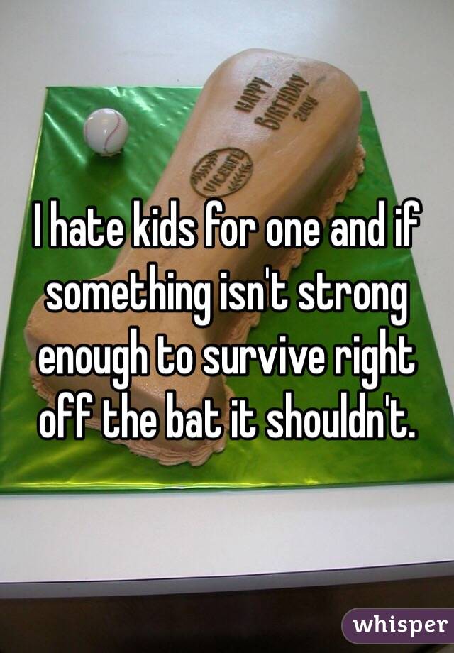 I hate kids for one and if something isn't strong enough to survive right off the bat it shouldn't. 