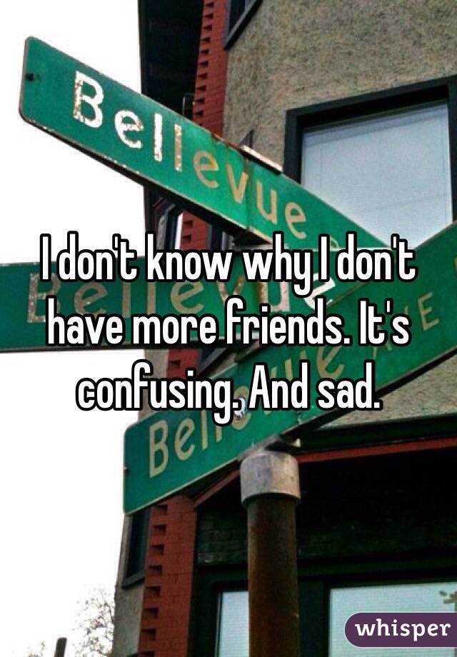 I don't know why I don't have more friends. It's confusing. And sad. 