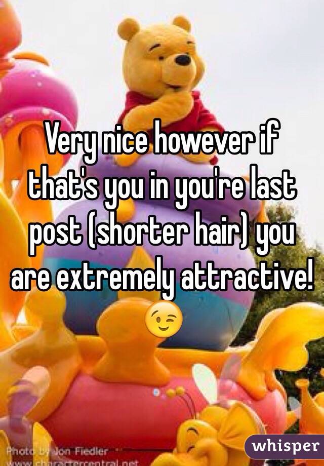 Very nice however if that's you in you're last post (shorter hair) you are extremely attractive! 😉