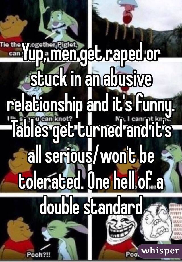 Yup, men get raped or stuck in an abusive relationship and it's funny. Tables get turned and it's all serious/won't be tolerated. One hell of a double standard