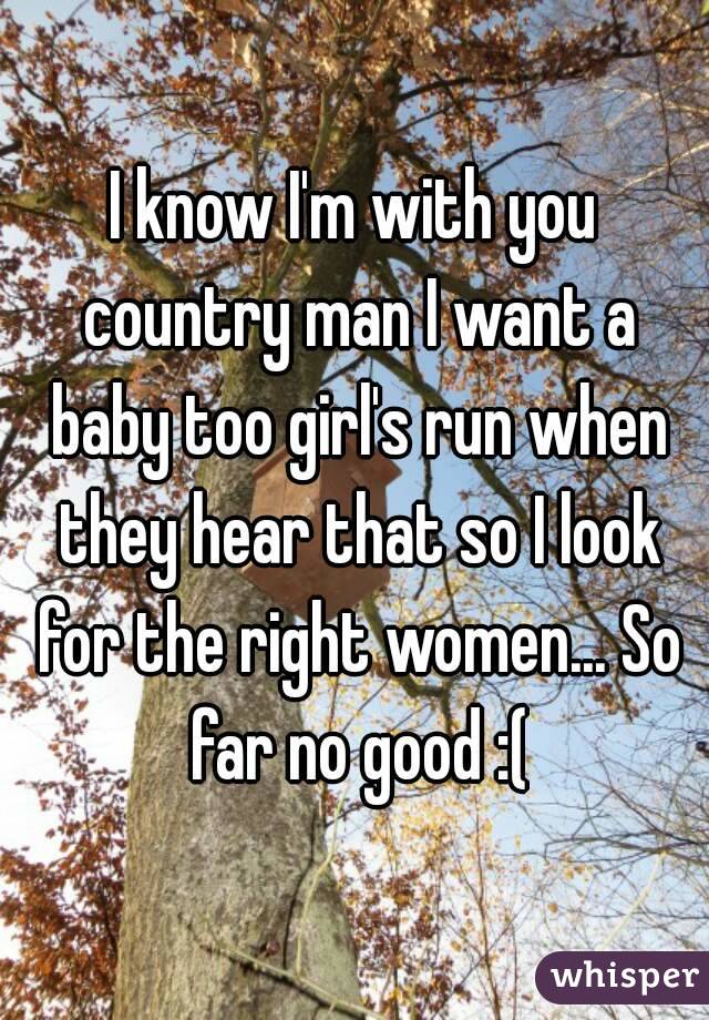 I know I'm with you country man I want a baby too girl's run when they hear that so I look for the right women... So far no good :(