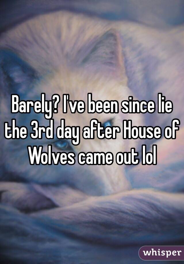 Barely? I've been since lie the 3rd day after House of Wolves came out lol