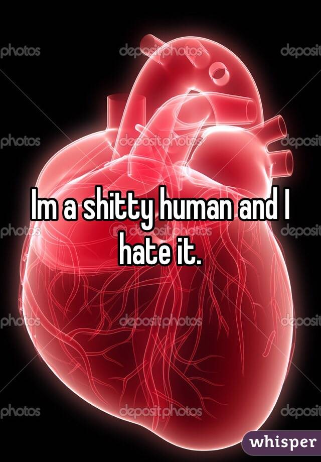 Im a shitty human and I hate it. 