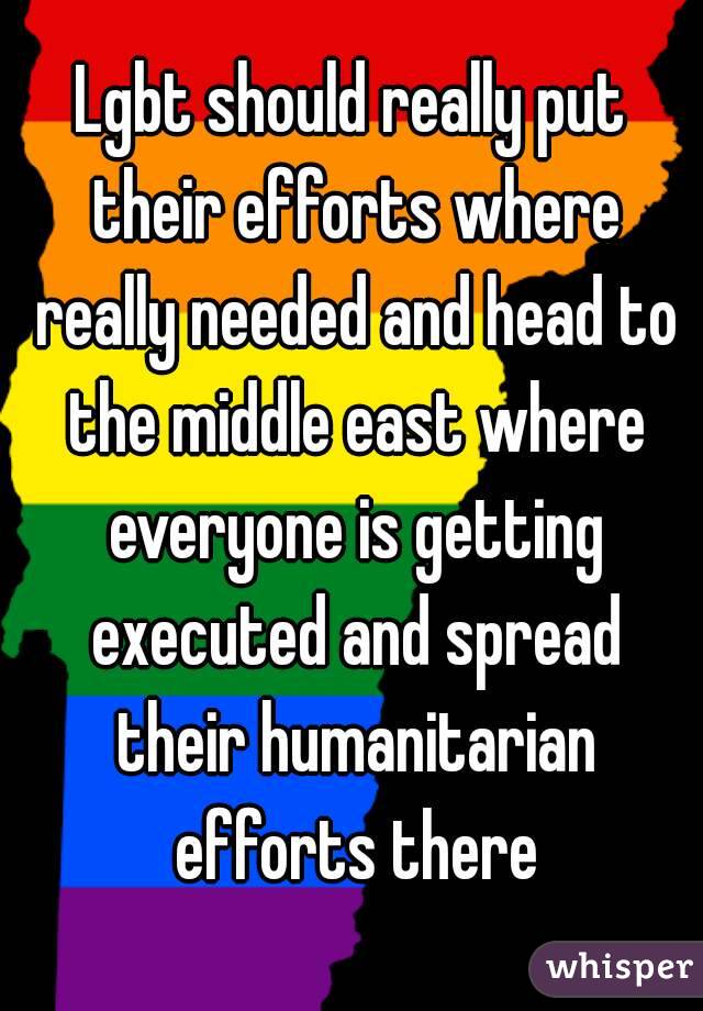 Lgbt should really put their efforts where really needed and head to the middle east where everyone is getting executed and spread their humanitarian efforts there