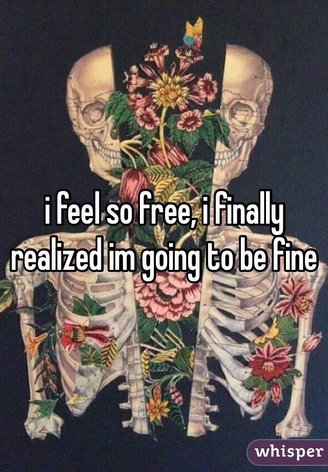 i feel so free, i finally realized im going to be fine