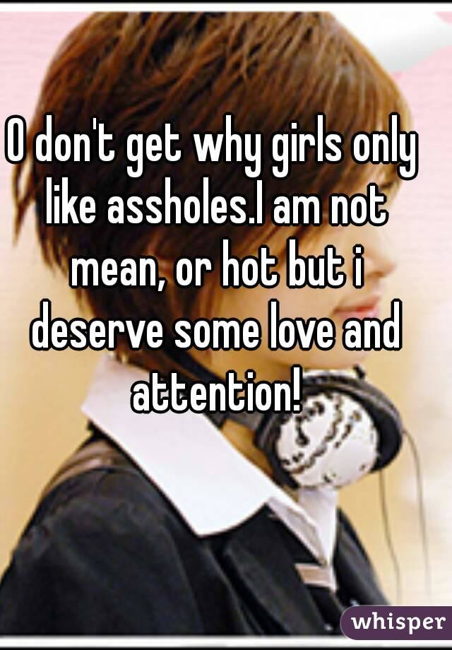 O don't get why girls only like assholes.I am not mean, or hot but i deserve some love and attention!