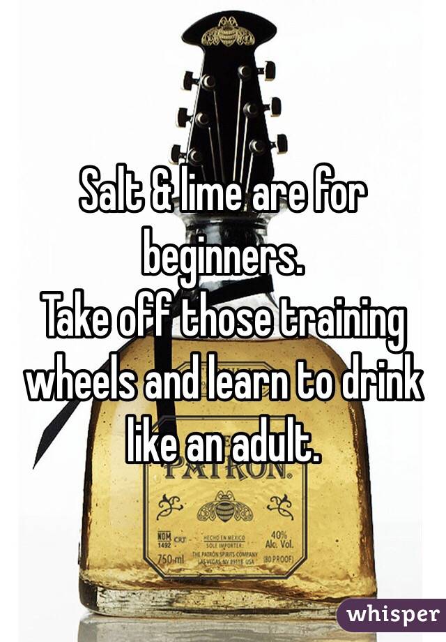 Salt & lime are for beginners. 
Take off those training wheels and learn to drink like an adult. 