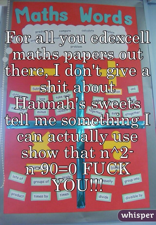 For all you edexcell maths papers out there, I don't give a shit about Hannah's sweets tell me something I can actually use show that n^2-n-90=0 FUCK YOU!!!