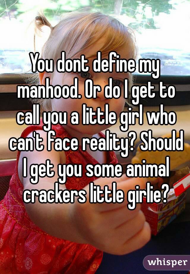 You dont define my manhood. Or do I get to call you a little girl who can't face reality? Should I get you some animal crackers little girlie?