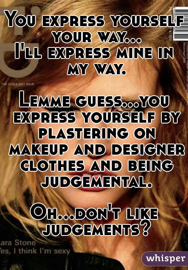 You express yourself your way...
I'll express mine in my way.

Lemme guess...you express yourself by plastering on makeup and designer clothes and being judgemental.

Oh...don't like judgements?