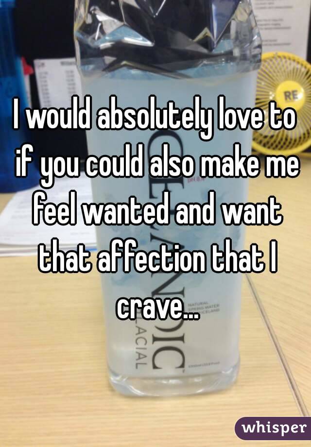 I would absolutely love to if you could also make me feel wanted and want that affection that I crave...