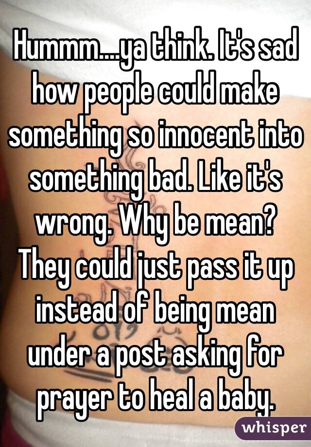 Hummm....ya think. It's sad how people could make something so innocent into something bad. Like it's wrong. Why be mean? They could just pass it up instead of being mean under a post asking for prayer to heal a baby. 