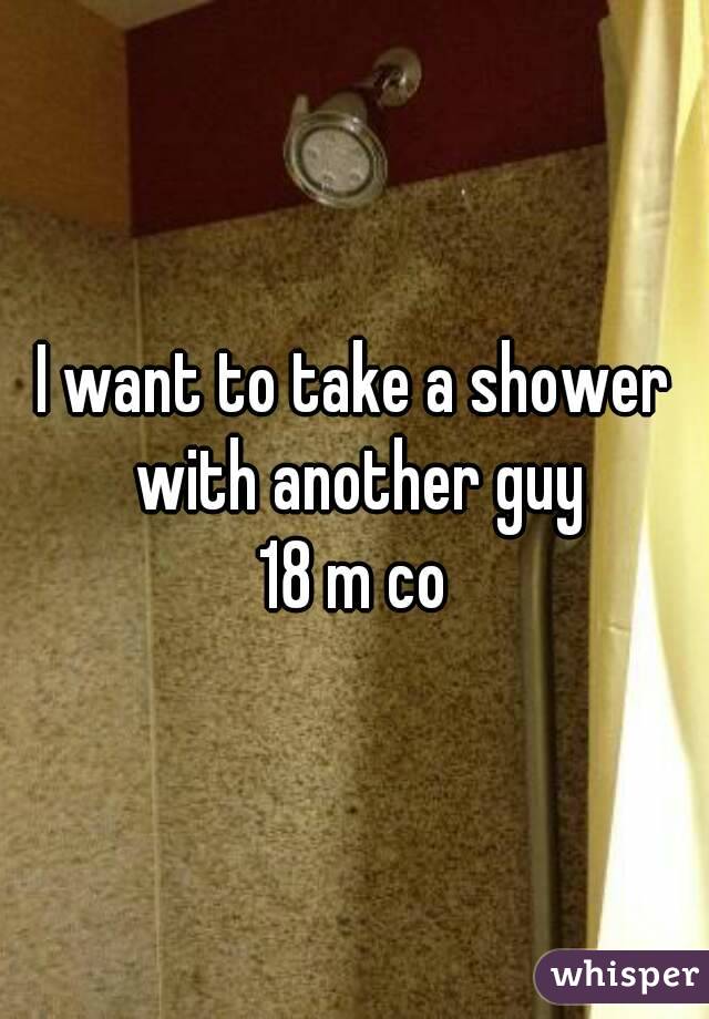 I want to take a shower with another guy
18 m co