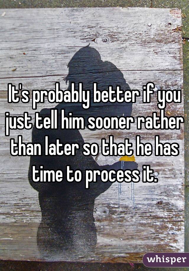 It's probably better if you just tell him sooner rather than later so that he has time to process it. 
