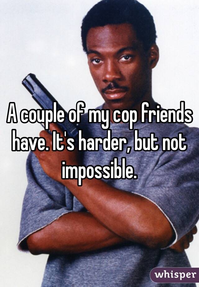 A couple of my cop friends have. It's harder, but not impossible. 