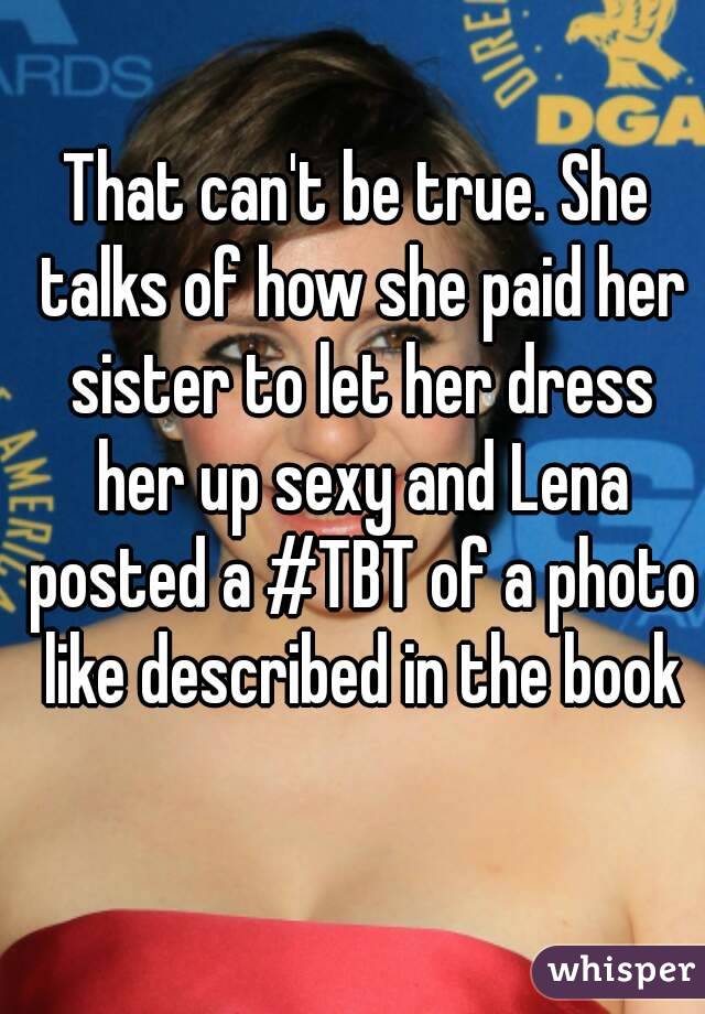 That can't be true. She talks of how she paid her sister to let her dress her up sexy and Lena posted a #TBT of a photo like described in the book