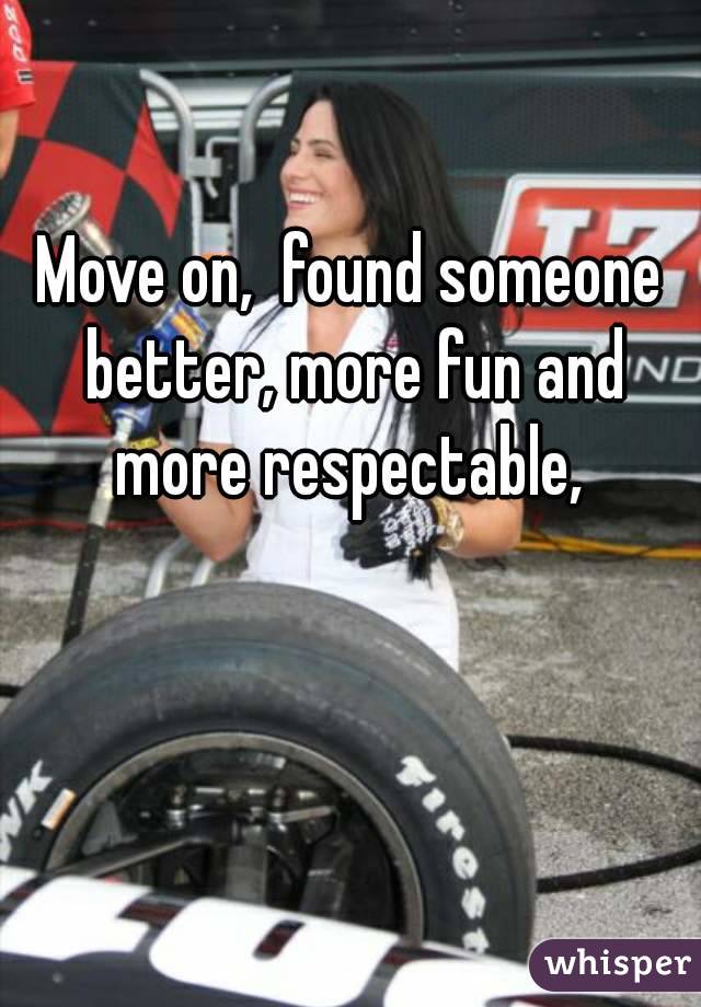 Move on,  found someone better, more fun and more respectable, 