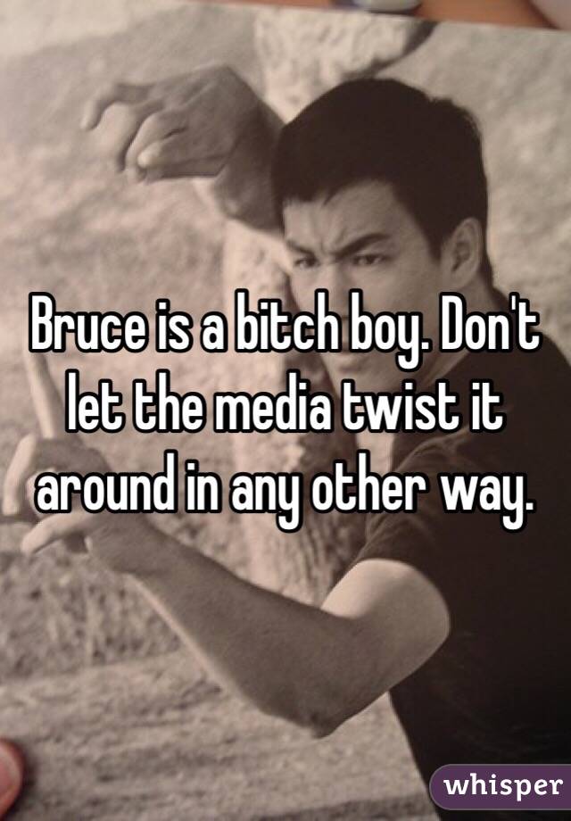 Bruce is a bitch boy. Don't let the media twist it around in any other way. 