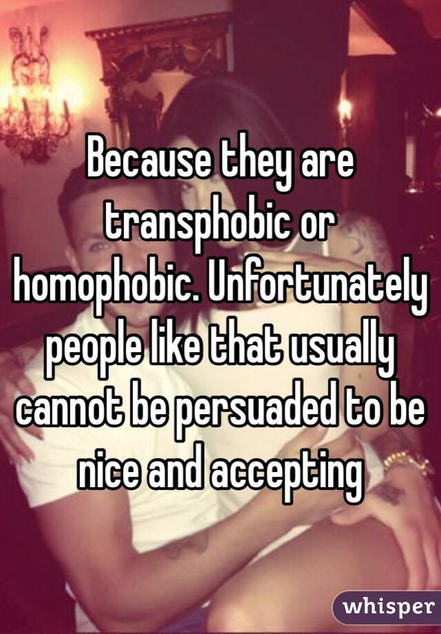 Because they are transphobic or homophobic. Unfortunately people like that usually cannot be persuaded to be nice and accepting 