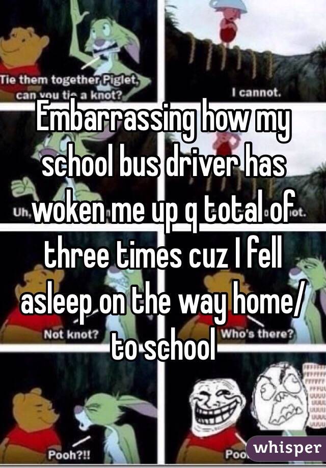 Embarrassing how my school bus driver has woken me up q total of three times cuz I fell asleep on the way home/to school