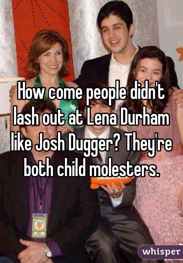 How come people didn't lash out at Lena Durham like Josh Dugger? They're both child molesters. 