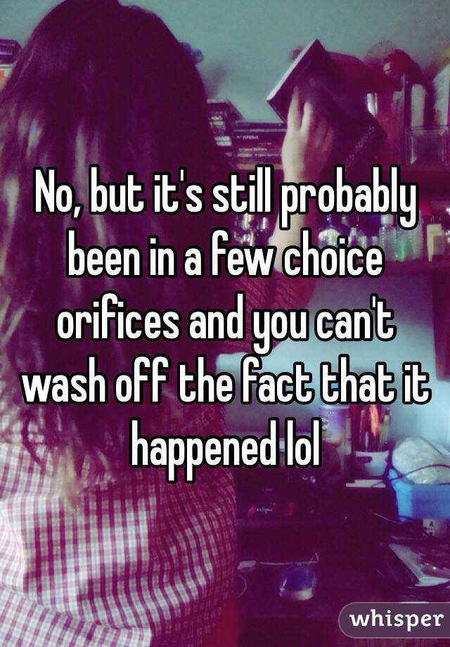 No, but it's still probably been in a few choice orifices and you can't wash off the fact that it happened lol