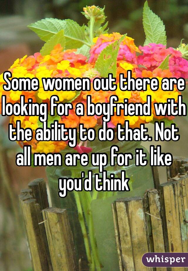 Some women out there are looking for a boyfriend with the ability to do that. Not all men are up for it like you'd think