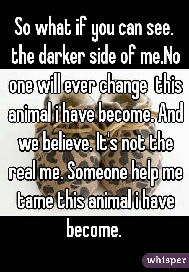 So what if you can see. the darker side of me.No one will ever change  this animal i have become. And we believe. It's not the real me. Someone help me tame this animal i have become. 