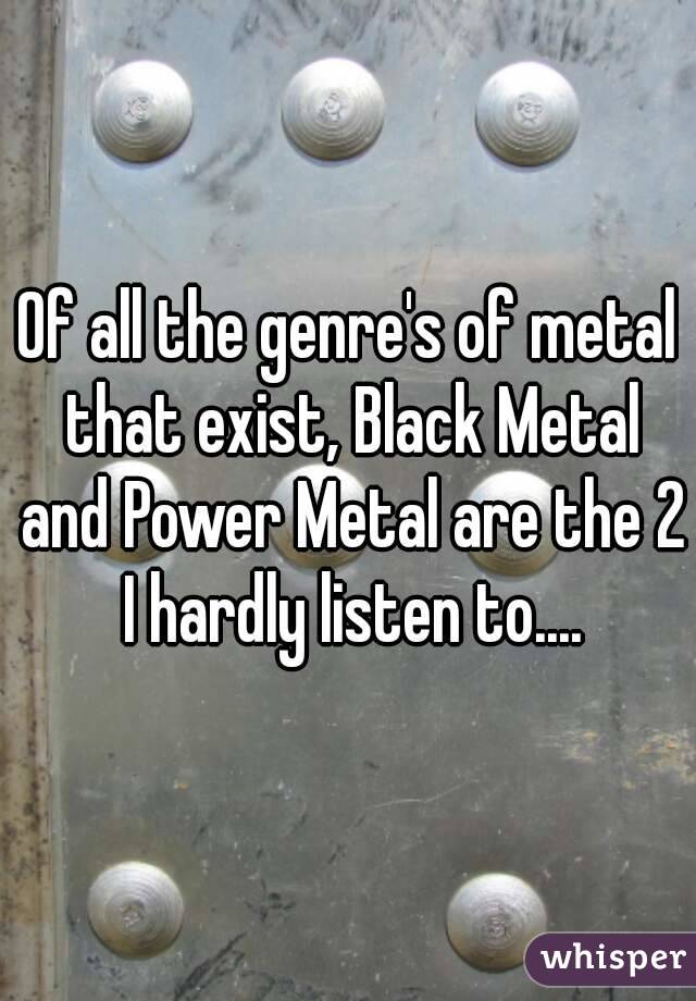 Of all the genre's of metal that exist, Black Metal and Power Metal are the 2 I hardly listen to....