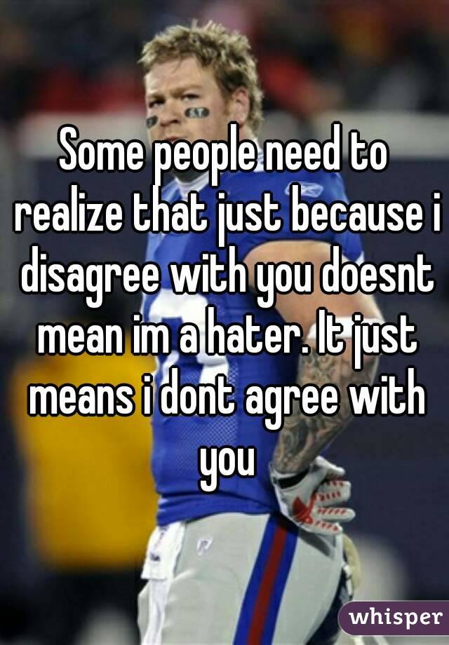 Some people need to realize that just because i disagree with you doesnt mean im a hater. It just means i dont agree with you