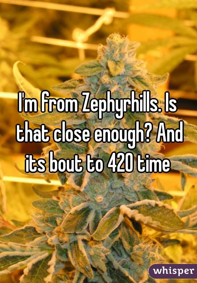 I'm from Zephyrhills. Is that close enough? And its bout to 420 time 