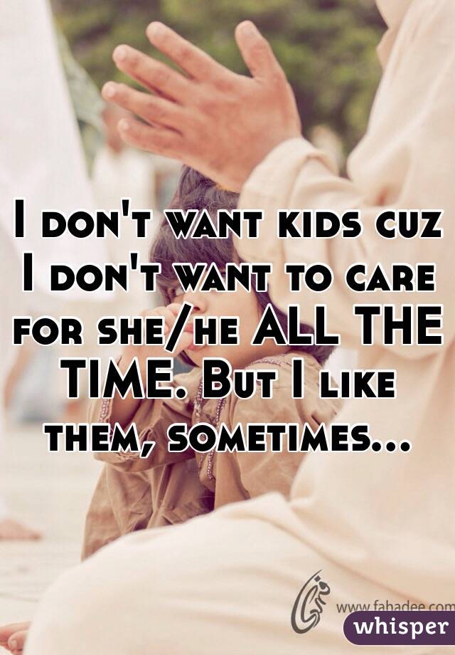 I don't want kids cuz I don't want to care for she/he ALL THE TIME. But I like them, sometimes...