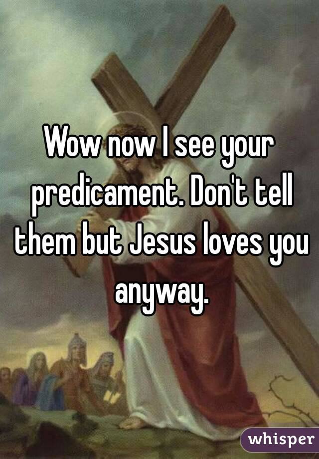 Wow now I see your predicament. Don't tell them but Jesus loves you anyway.