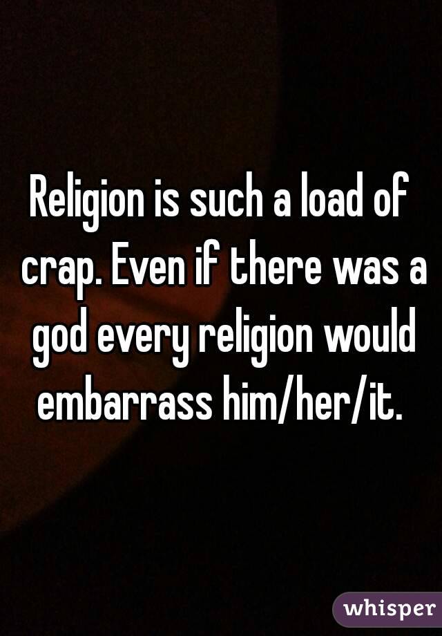 Religion is such a load of crap. Even if there was a god every religion would embarrass him/her/it. 