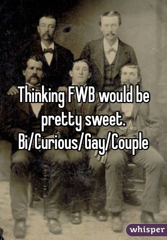 Thinking FWB would be pretty sweet. 
Bi/Curious/Gay/Couple