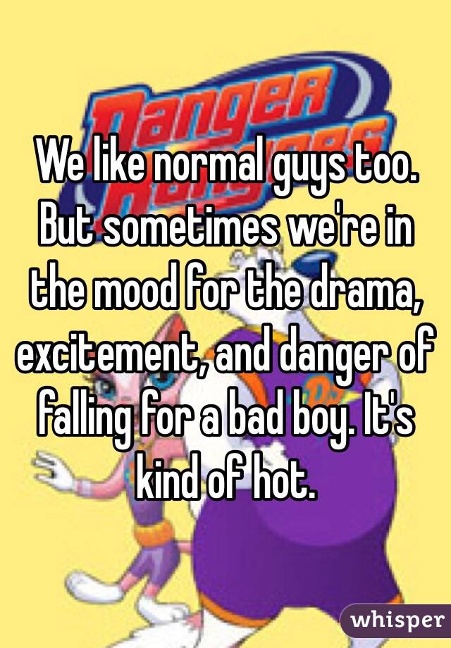 We like normal guys too. But sometimes we're in the mood for the drama, excitement, and danger of falling for a bad boy. It's kind of hot.