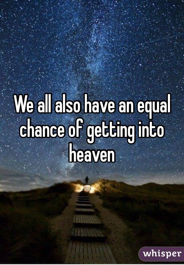 We all also have an equal chance of getting into heaven