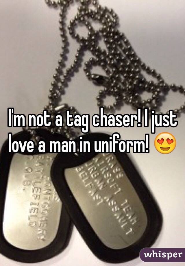 I'm not a tag chaser! I just love a man in uniform! 😍