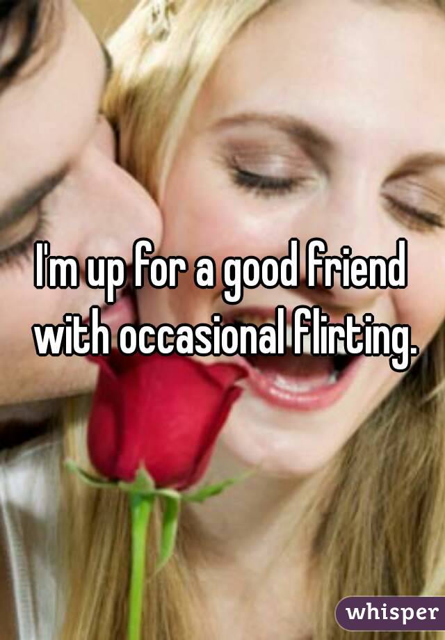 I'm up for a good friend with occasional flirting.