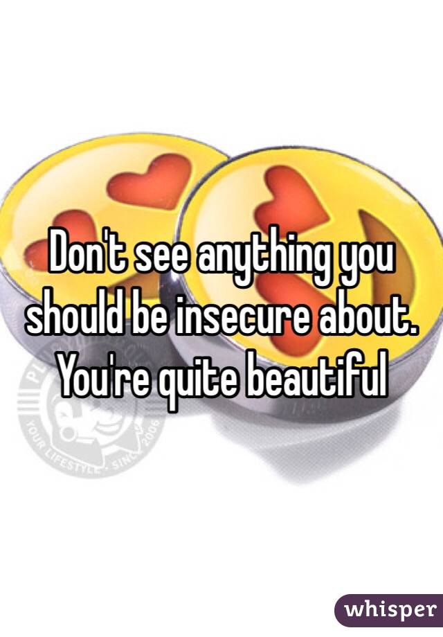 Don't see anything you should be insecure about. You're quite beautiful