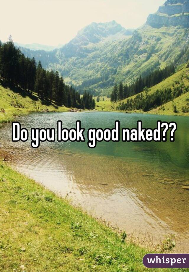 Do you look good naked??