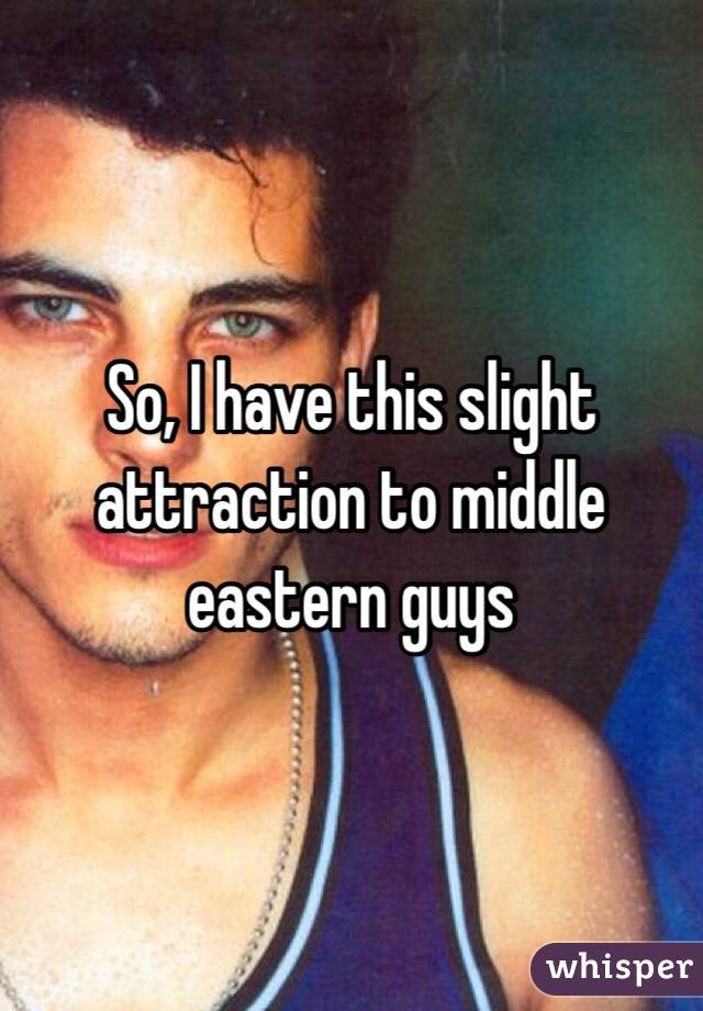 So, I have this slight attraction to middle eastern guys 