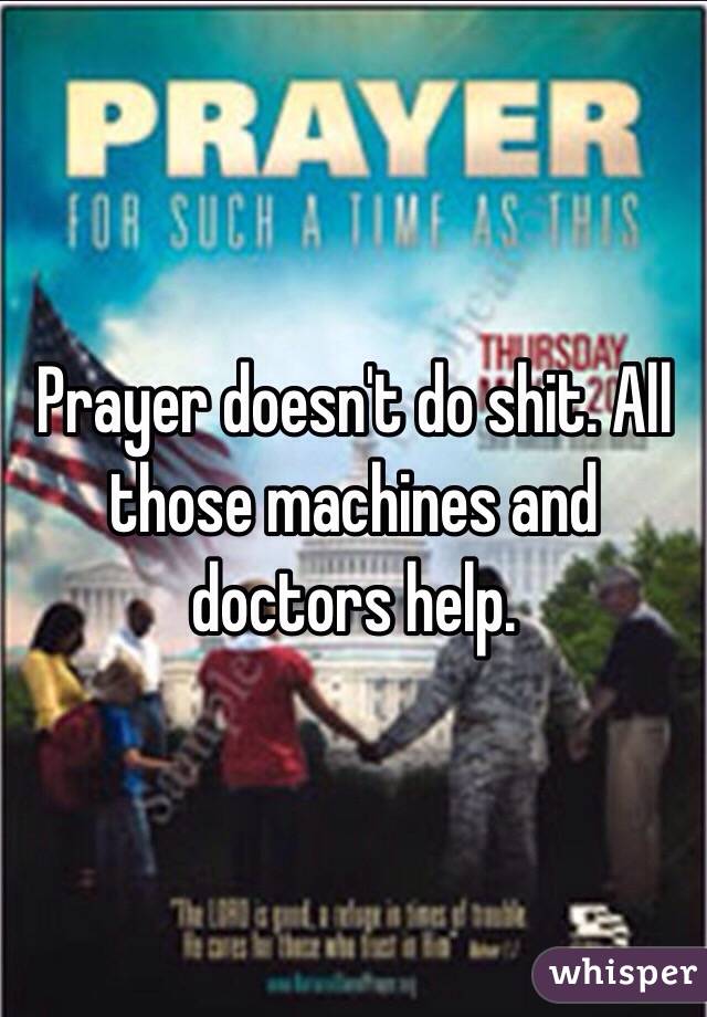 Prayer doesn't do shit. All those machines and doctors help. 